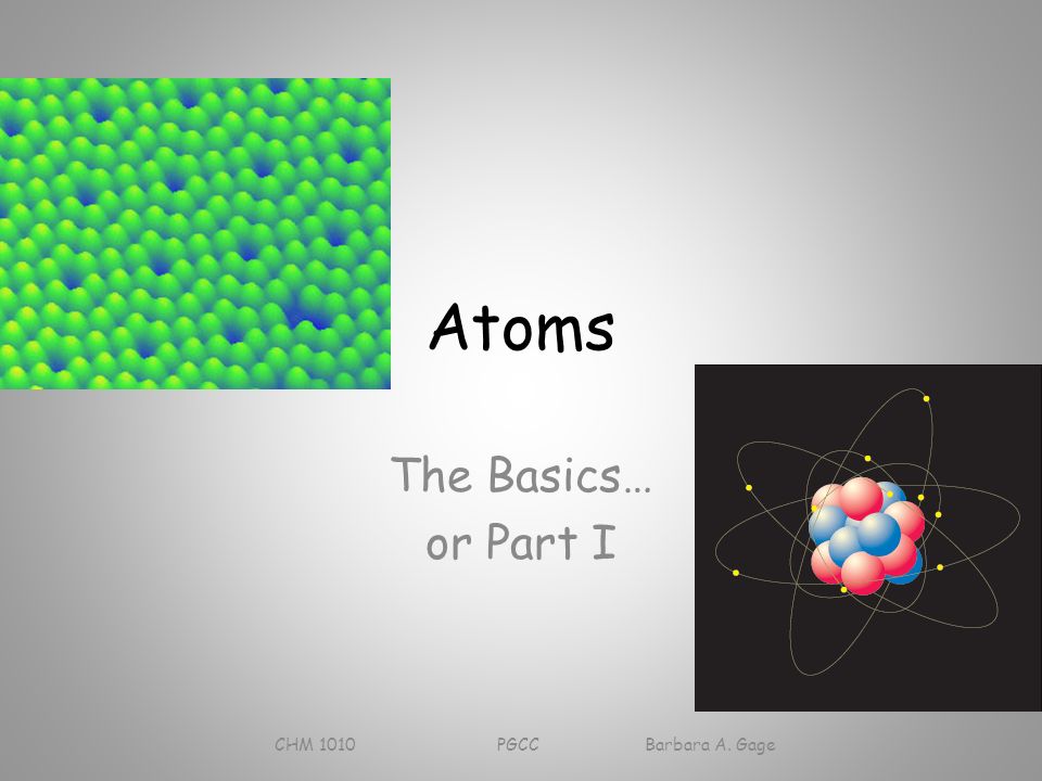 Atoms The Basics… or Part I CHM 1010 PGCC Barbara A. Gage