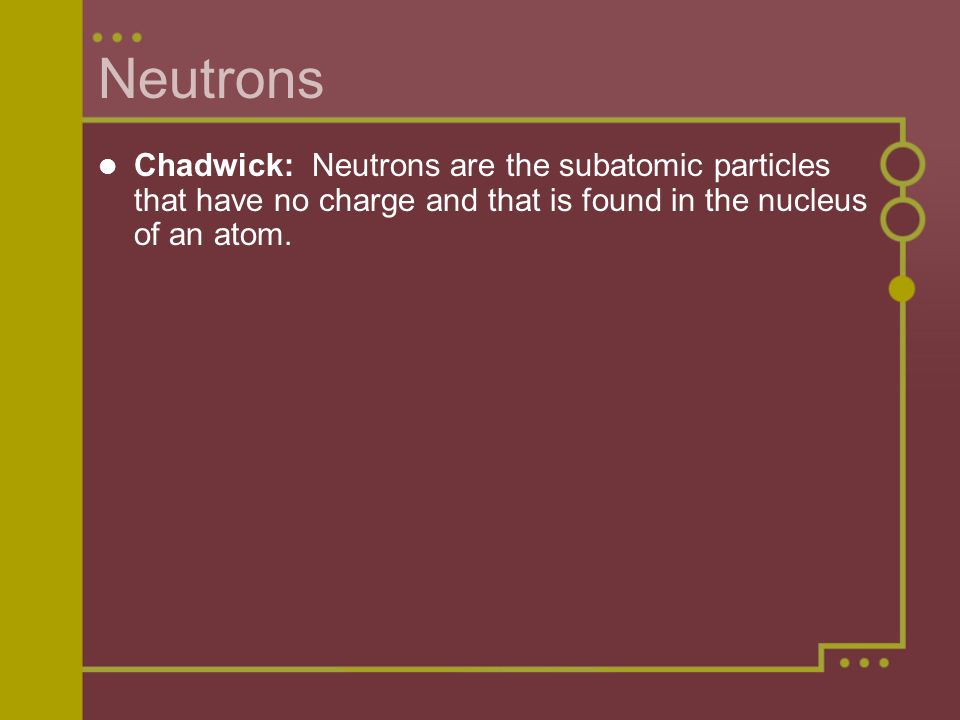 Neutrons Chadwick: Neutrons are the subatomic particles that have no charge and that is found in the nucleus of an atom.