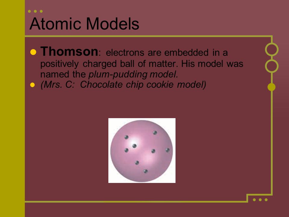 Atomic Models Thomson : electrons are embedded in a positively charged ball of matter.