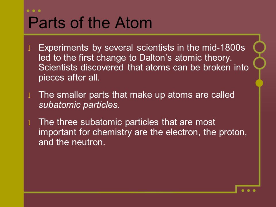 Parts of the Atom l Experiments by several scientists in the mid-1800s led to the first change to Dalton’s atomic theory.