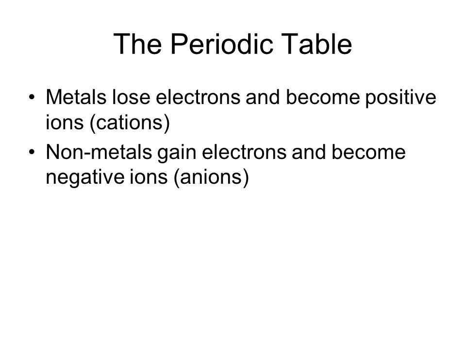The Periodic Table Metals lose electrons and become positive ions (cations) Non-metals gain electrons and become negative ions (anions)