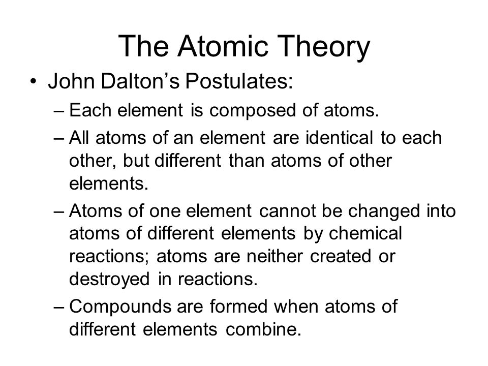 The Atomic Theory John Dalton’s Postulates: –Each element is composed of atoms.