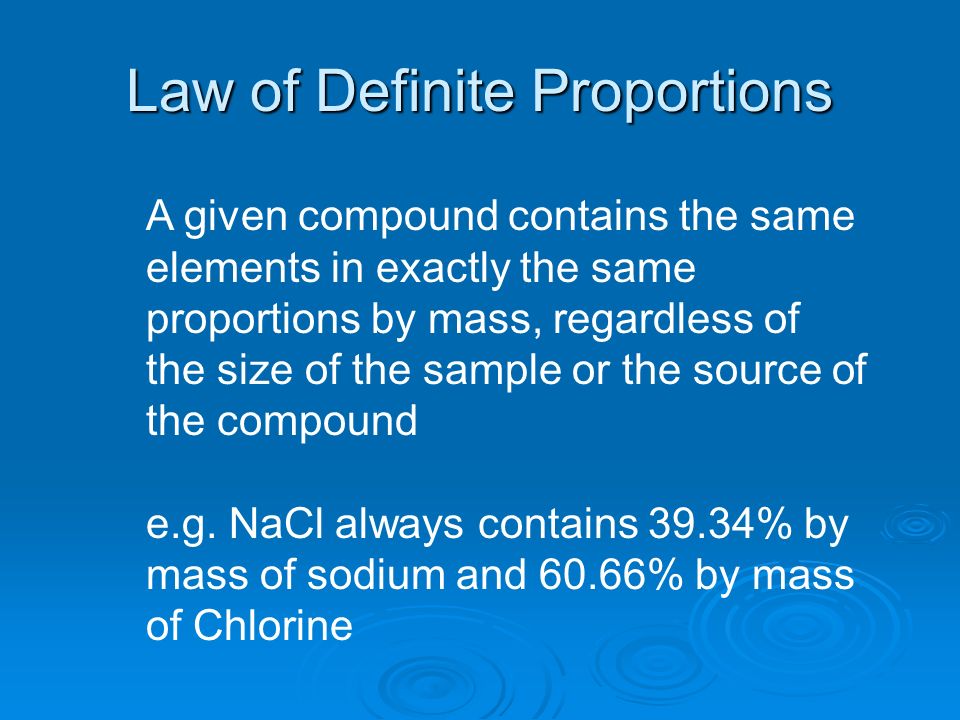 Law of Definite Proportions A given compound contains the same elements in exactly the same proportions by mass, regardless of the size of the sample or the source of the compound e.g.