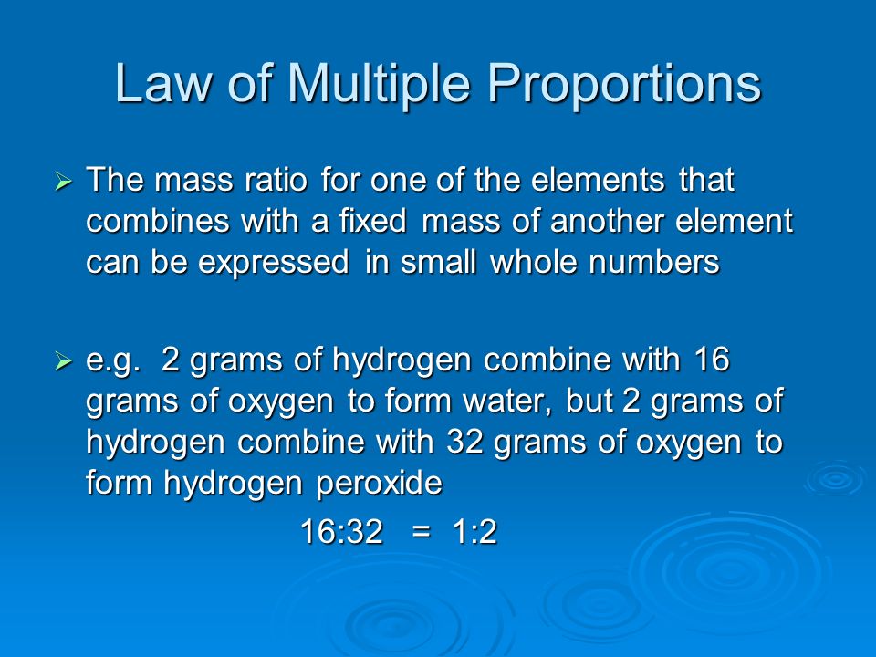 Law of Multiple Proportions  The mass ratio for one of the elements that combines with a fixed mass of another element can be expressed in small whole numbers  e.g.