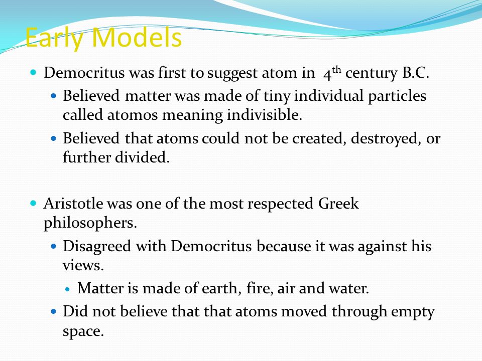 Early Models Democritus was first to suggest atom in 4 th century B.C.