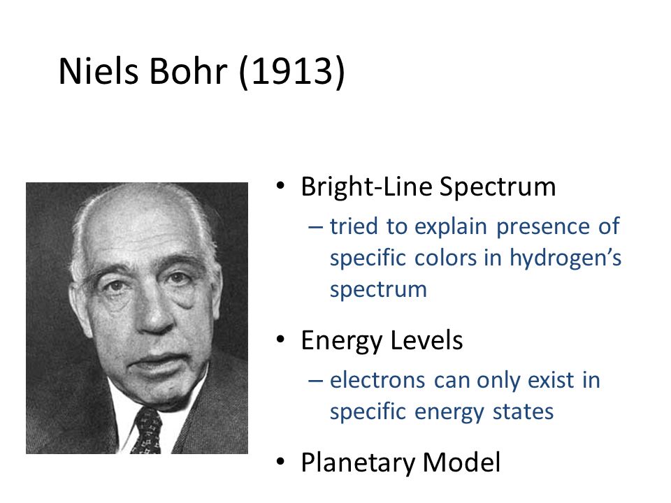 Niels Bohr (1913) Bright-Line Spectrum – tried to explain presence of specific colors in hydrogen’s spectrum Energy Levels – electrons can only exist in specific energy states Planetary Model