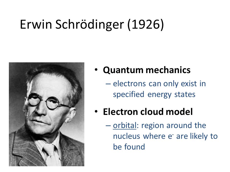 Erwin Schrödinger (1926) Quantum mechanics – electrons can only exist in specified energy states Electron cloud model – orbital: region around the nucleus where e - are likely to be found