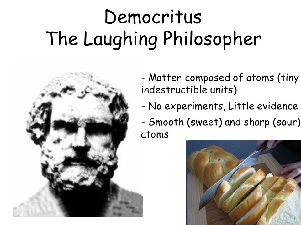 Democritus The Laughing Philosopher - Matter composed of atoms (tiny indestructible units) - No experiments, Little evidence - Smooth (sweet) and sharp (sour) atoms