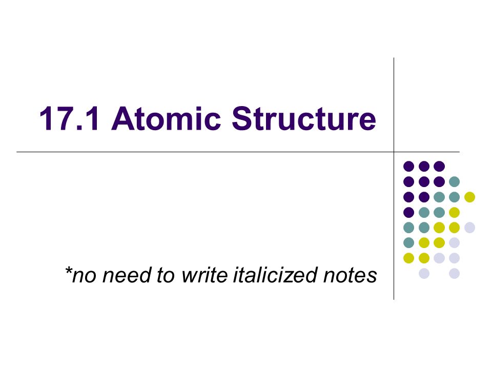 17.1 Atomic Structure *no need to write italicized notes