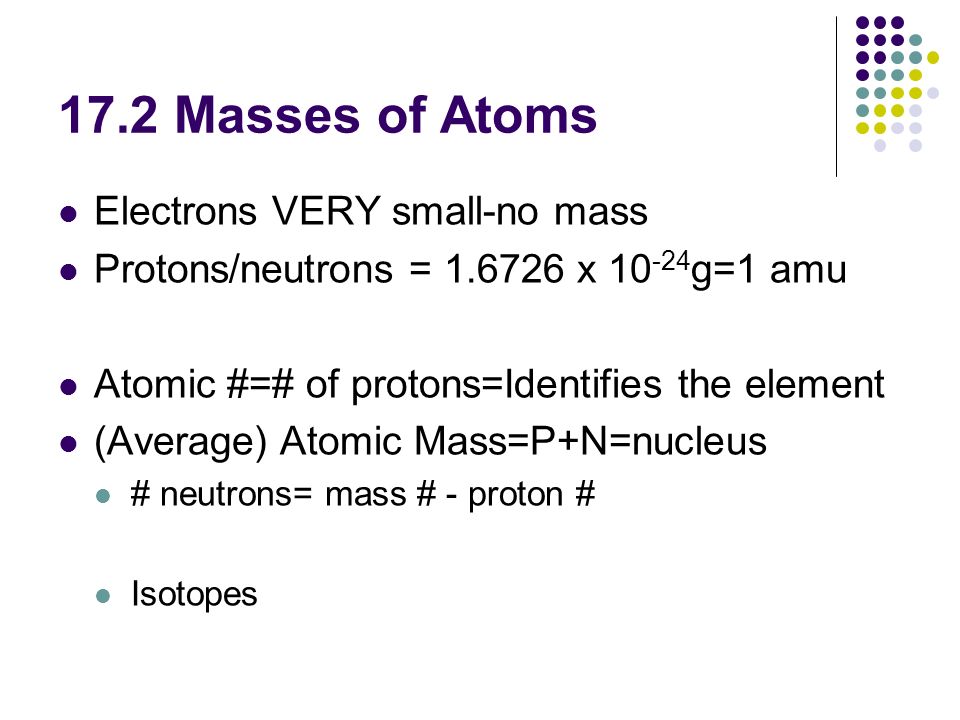 17.2 Masses of Atoms Electrons VERY small-no mass Protons/neutrons = x g=1 amu Atomic #=# of protons=Identifies the element (Average) Atomic Mass=P+N=nucleus # neutrons= mass # - proton # Isotopes