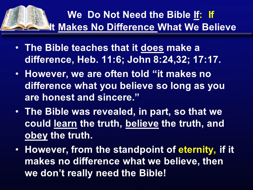 We Do Not Need the Bible If: If It Makes No Difference What We Believe The Bible teaches that it does make a difference, Heb.