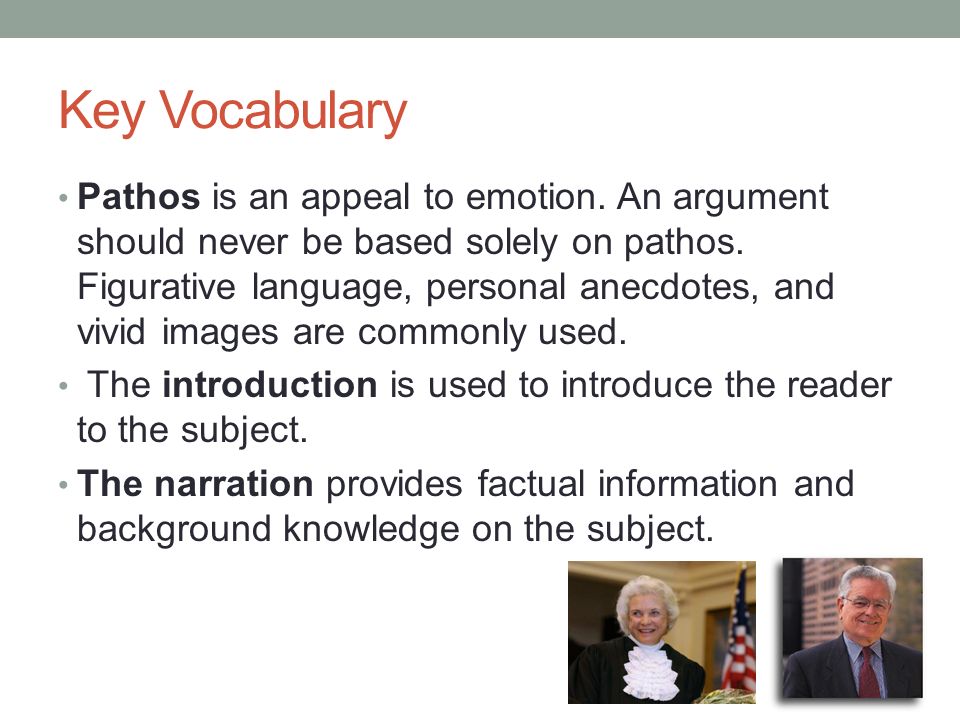 Key Vocabulary Pathos is an appeal to emotion. An argument should never be based solely on pathos.