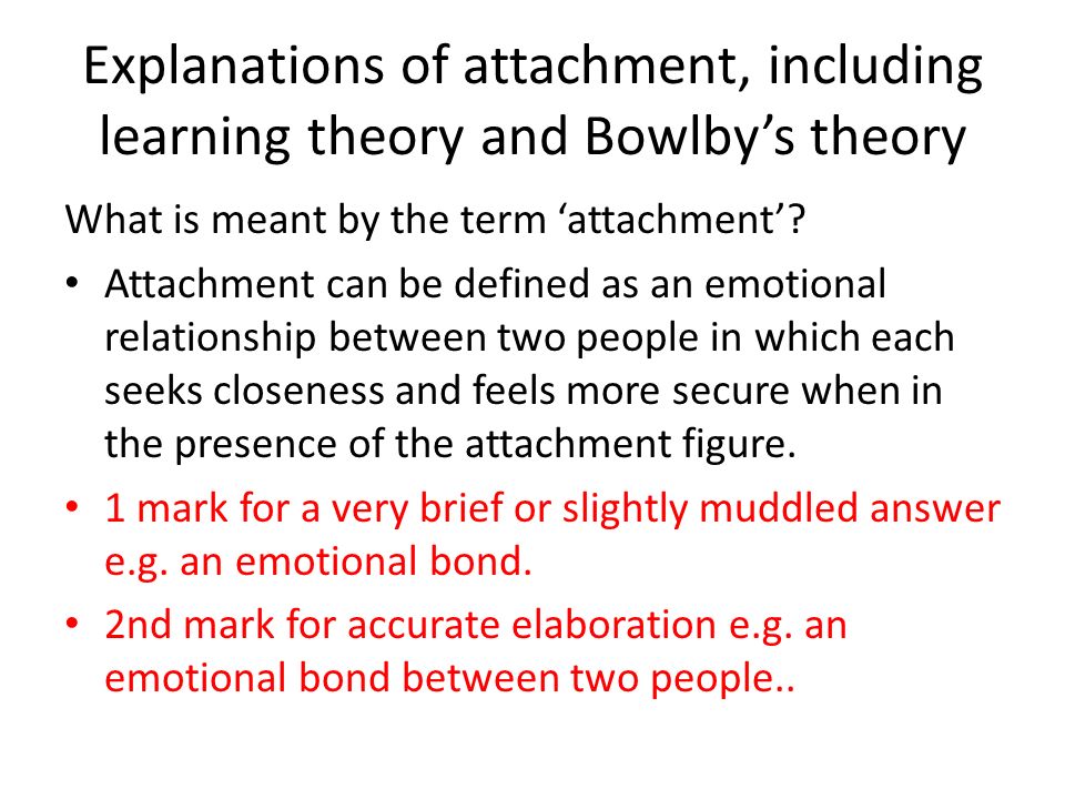 Explanations of attachment, including learning theory and Bowlby’s theory What is meant by the term ‘attachment’.