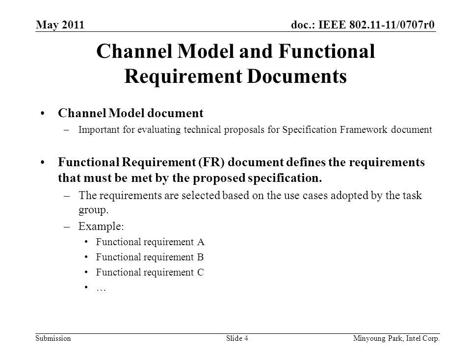 doc.: IEEE /0707r0 Submission Channel Model and Functional Requirement Documents Channel Model document –Important for evaluating technical proposals for Specification Framework document Functional Requirement (FR) document defines the requirements that must be met by the proposed specification.