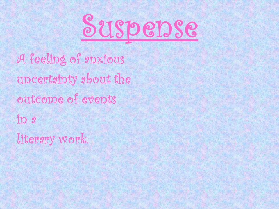 Suspense A feeling of anxious uncertainty about the outcome of events in a literary work.