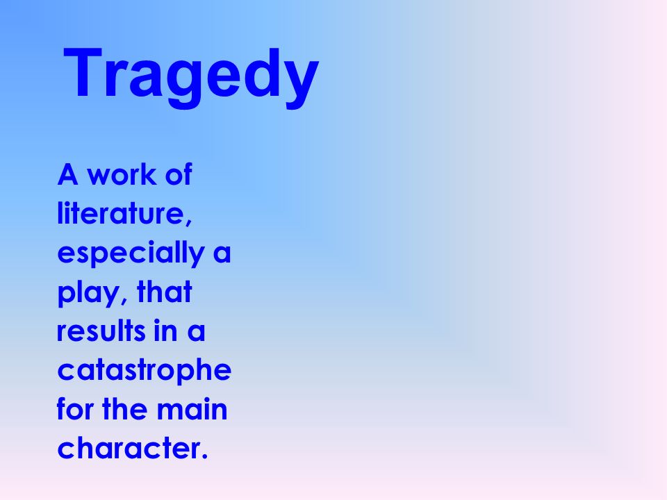 Tragedy A work of literature, especially a play, that results in a catastrophe for the main character.