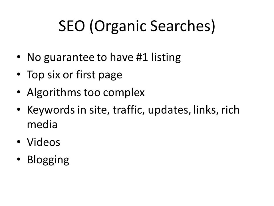 SEO (Organic Searches) No guarantee to have #1 listing Top six or first page Algorithms too complex Keywords in site, traffic, updates, links, rich media Videos Blogging