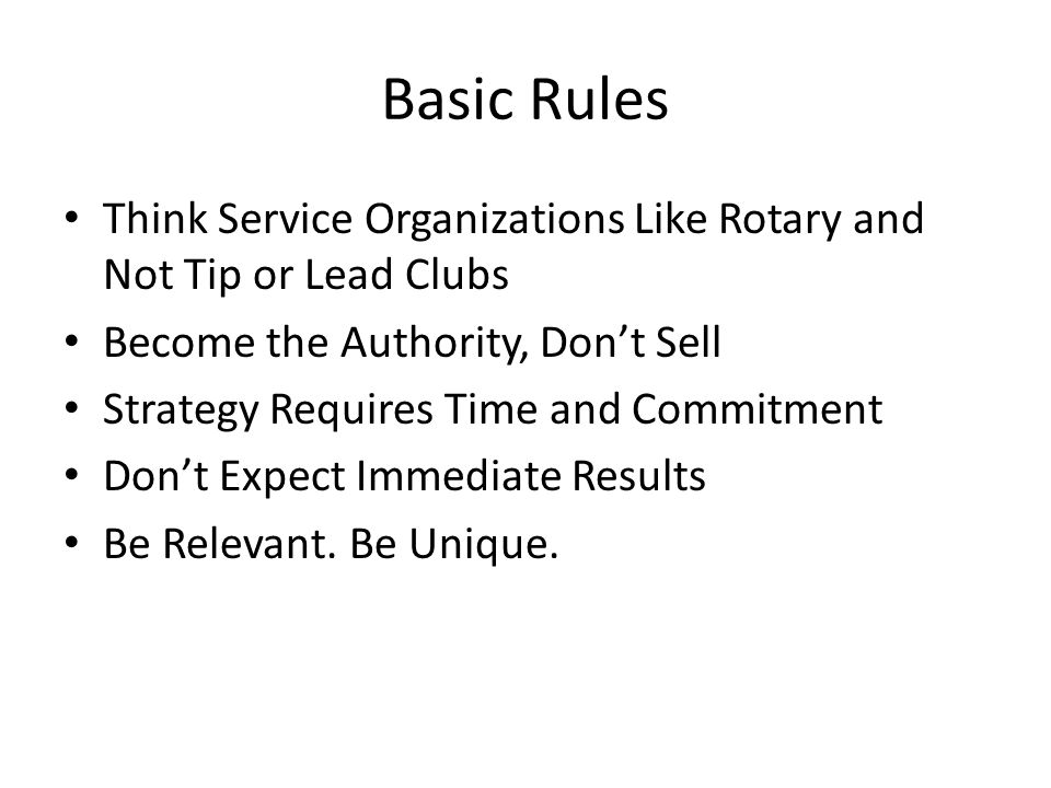 Basic Rules Think Service Organizations Like Rotary and Not Tip or Lead Clubs Become the Authority, Don’t Sell Strategy Requires Time and Commitment Don’t Expect Immediate Results Be Relevant.