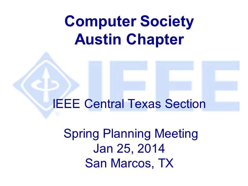 Computer Society Austin Chapter IEEE Central Texas Section Spring Planning Meeting Jan 25, 2014 San Marcos, TX