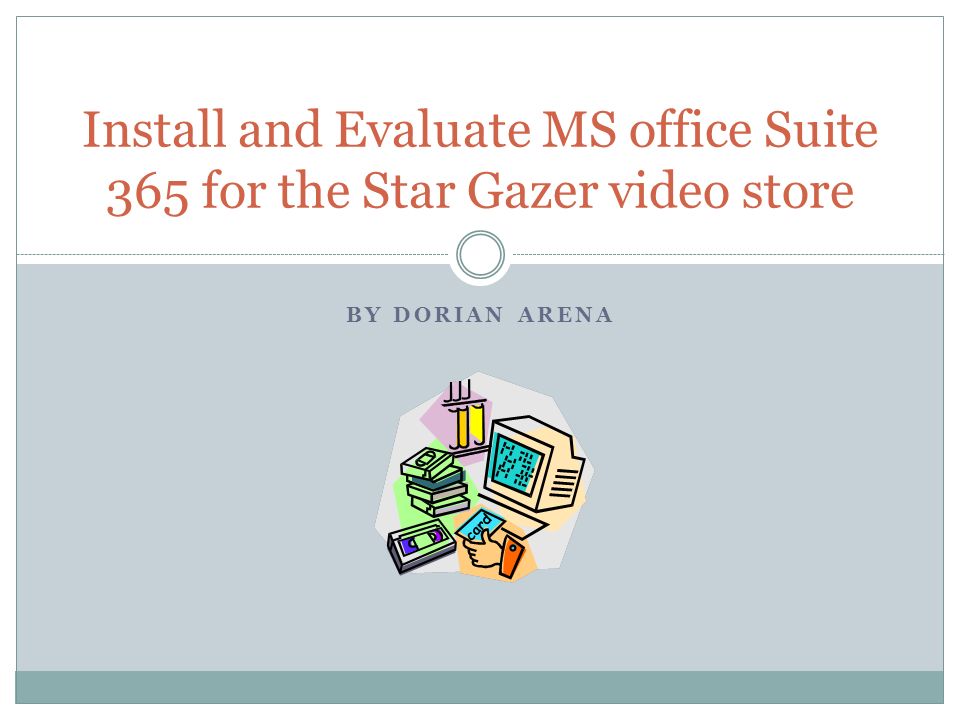 BY DORIAN ARENA Install and Evaluate MS office Suite 365 for the Star Gazer video store