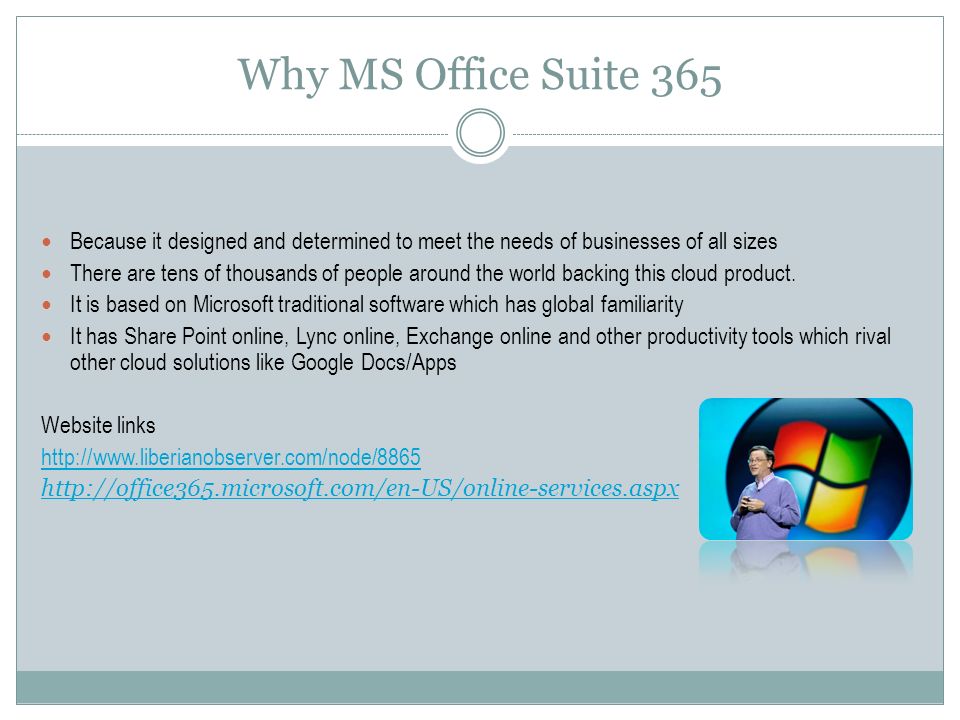 Why MS Office Suite 365 Because it designed and determined to meet the needs of businesses of all sizes There are tens of thousands of people around the world backing this cloud product.