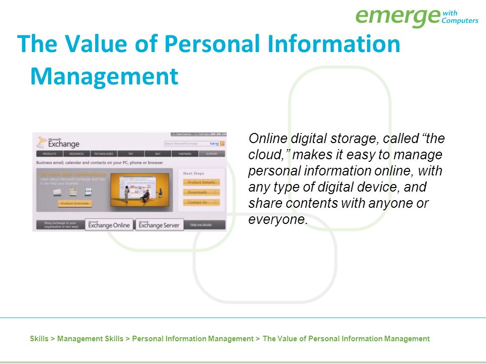 The Value of Personal Information Management Online digital storage, called the cloud, makes it easy to manage personal information online, with any type of digital device, and share contents with anyone or everyone.