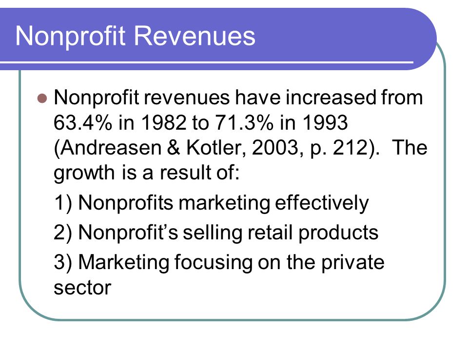 Nonprofit Revenues Nonprofit revenues have increased from 63.4% in 1982 to 71.3% in 1993 (Andreasen & Kotler, 2003, p.