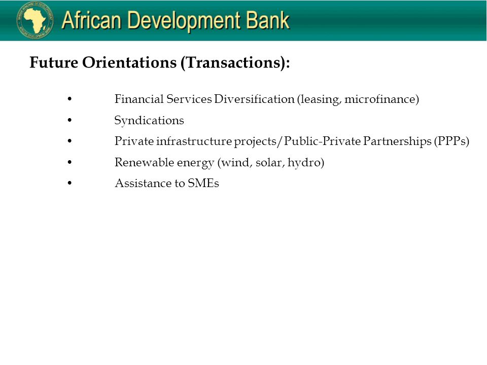 Future Orientations (Transactions): Financial Services Diversification (leasing, microfinance) Syndications Private infrastructure projects/Public-Private Partnerships (PPPs) Renewable energy (wind, solar, hydro) Assistance to SMEs