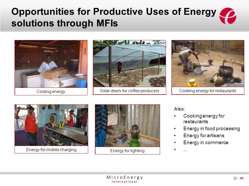 M i c r o E n e r g y I n t e r n a t I o n a l 12 - ## Opportunities for Productive Uses of Energy solutions through MFIs Also: Cooking energy for restaurants Energy in food processing Energy for artisans Energy in commerce...