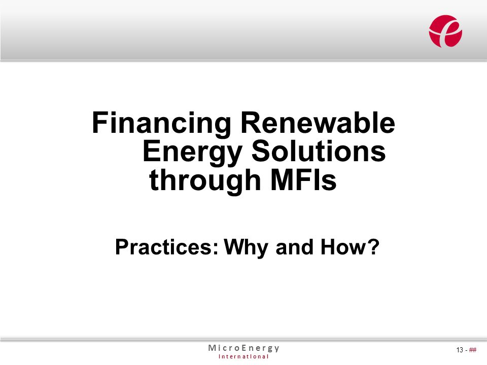 M i c r o E n e r g y I n t e r n a t I o n a l 13 - ## Financing Renewable Energy Solutions through MFIs Practices: Why and How