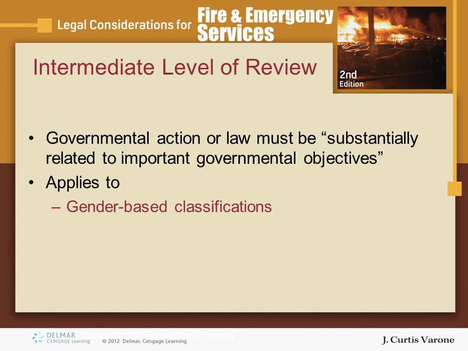 Copyright © 2007 Thomson Delmar Learning Intermediate Level of Review Governmental action or law must be substantially related to important governmental objectives Applies to –Gender-based classifications