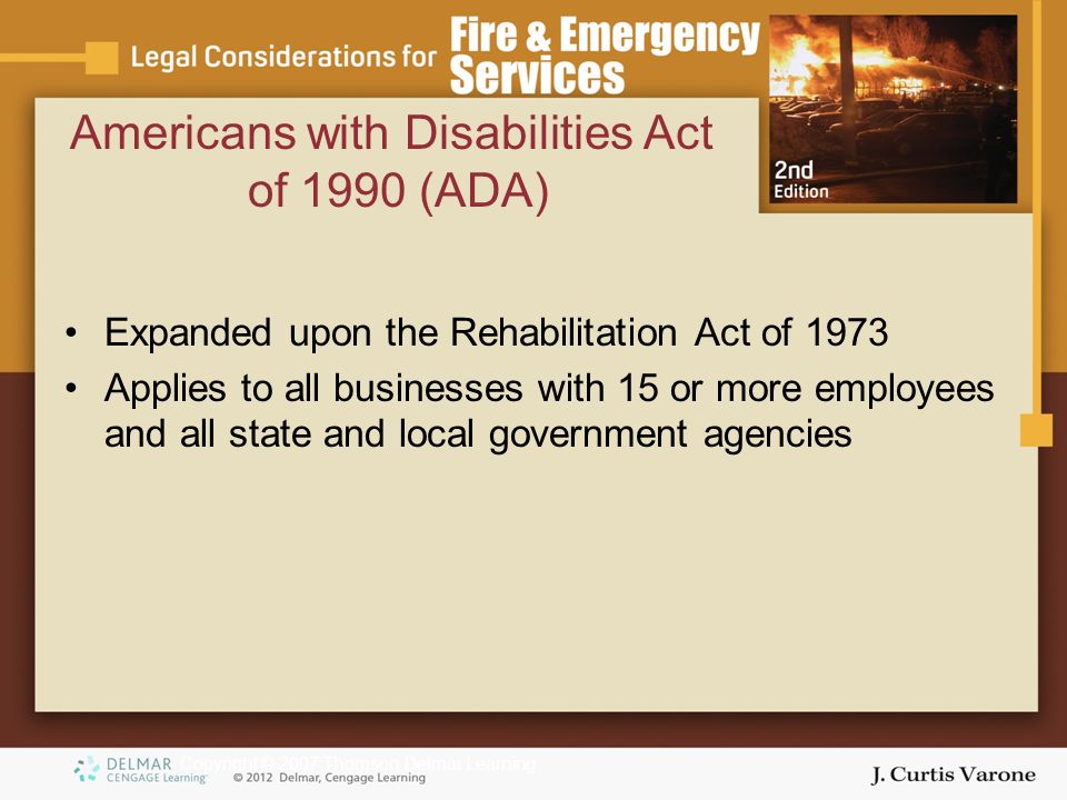 Copyright © 2007 Thomson Delmar Learning Americans with Disabilities Act of 1990 (ADA) Expanded upon the Rehabilitation Act of 1973 Applies to all businesses with 15 or more employees and all state and local government agencies