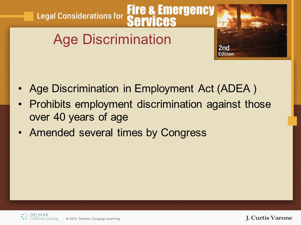 Copyright © 2007 Thomson Delmar Learning Age Discrimination Age Discrimination in Employment Act (ADEA ) Prohibits employment discrimination against those over 40 years of age Amended several times by Congress