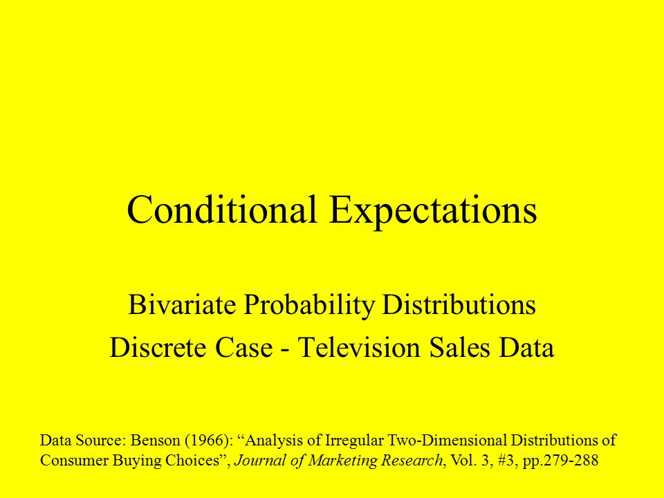 Conditional Expectations Bivariate Probability Distributions Discrete Case - Television Sales Data Data Source: Benson (1966): Analysis of Irregular Two-Dimensional Distributions of Consumer Buying Choices , Journal of Marketing Research, Vol.