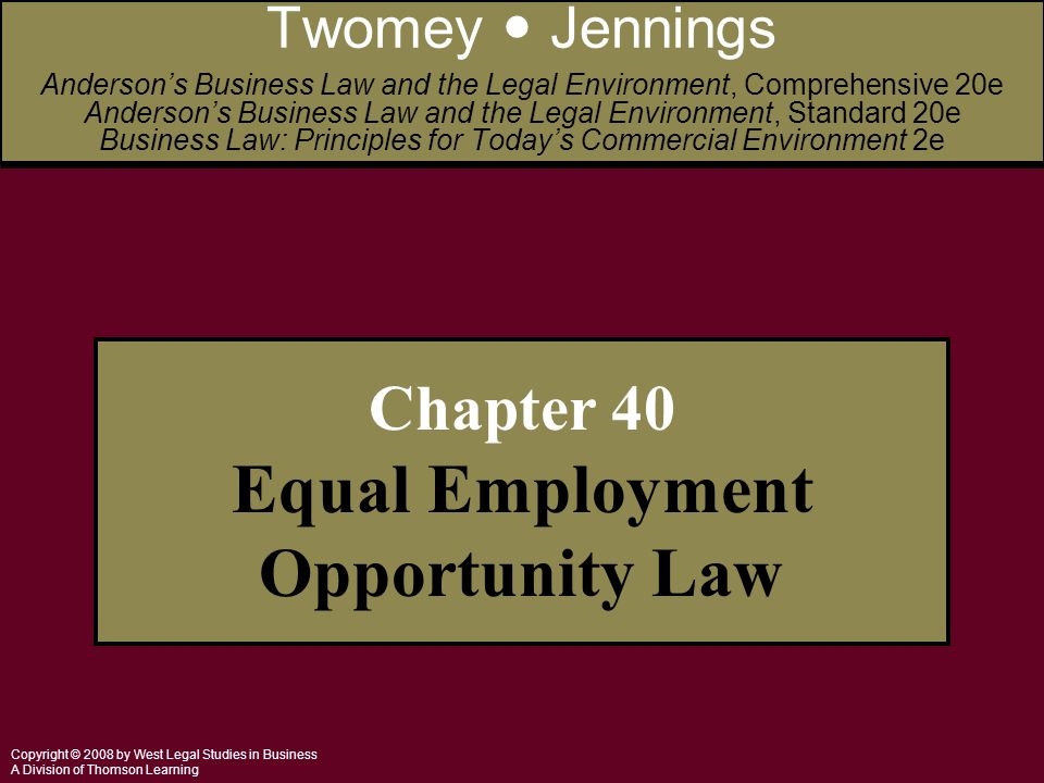 Copyright © 2008 by West Legal Studies in Business A Division of Thomson Learning Chapter 40 Equal Employment Opportunity Law Twomey Jennings Anderson’s Business Law and the Legal Environment, Comprehensive 20e Anderson’s Business Law and the Legal Environment, Standard 20e Business Law: Principles for Today’s Commercial Environment 2e