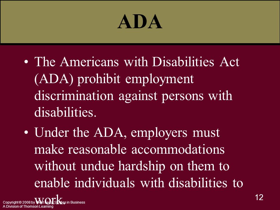 Copyright © 2008 by West Legal Studies in Business A Division of Thomson Learning 12 The Americans with Disabilities Act (ADA) prohibit employment discrimination against persons with disabilities.