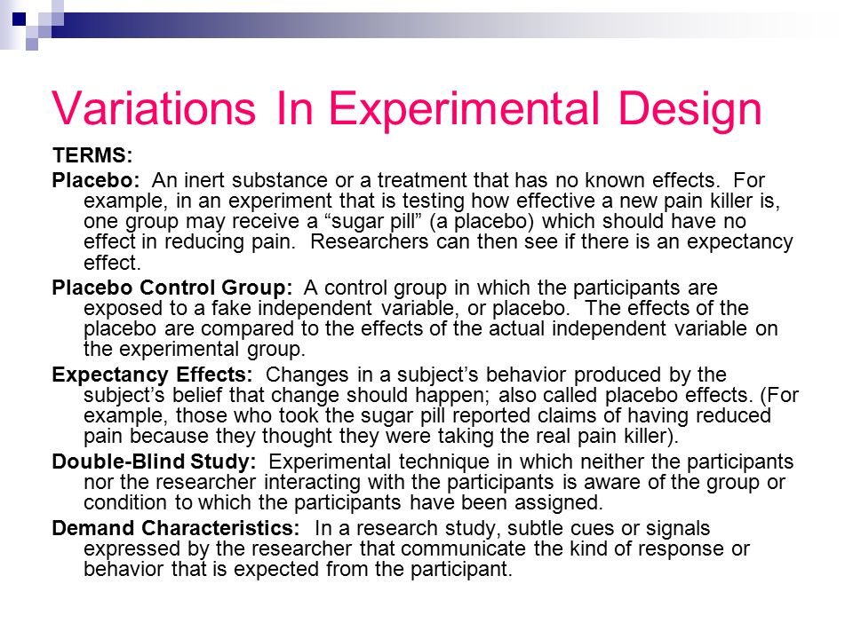 Variations In Experimental Design TERMS: Placebo: An inert substance or a treatment that has no known effects.