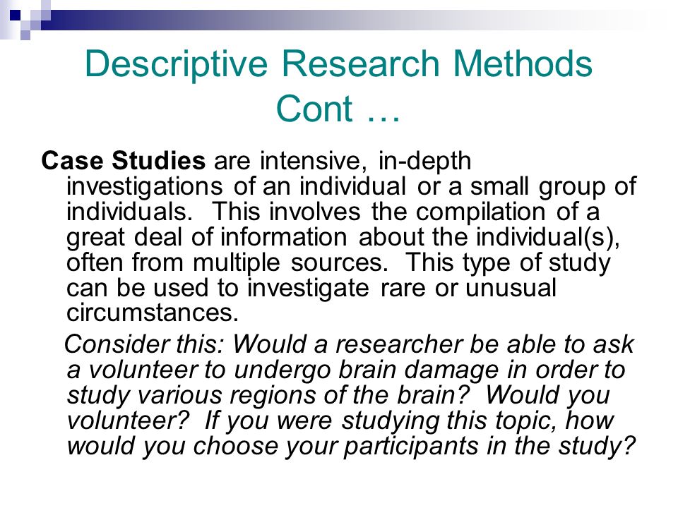 Descriptive Research Methods Cont … Case Studies are intensive, in-depth investigations of an individual or a small group of individuals.