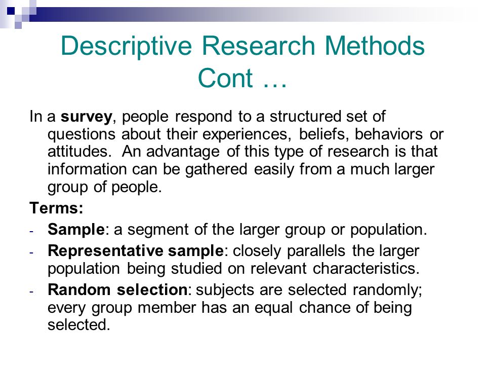 Descriptive Research Methods Cont … In a survey, people respond to a structured set of questions about their experiences, beliefs, behaviors or attitudes.