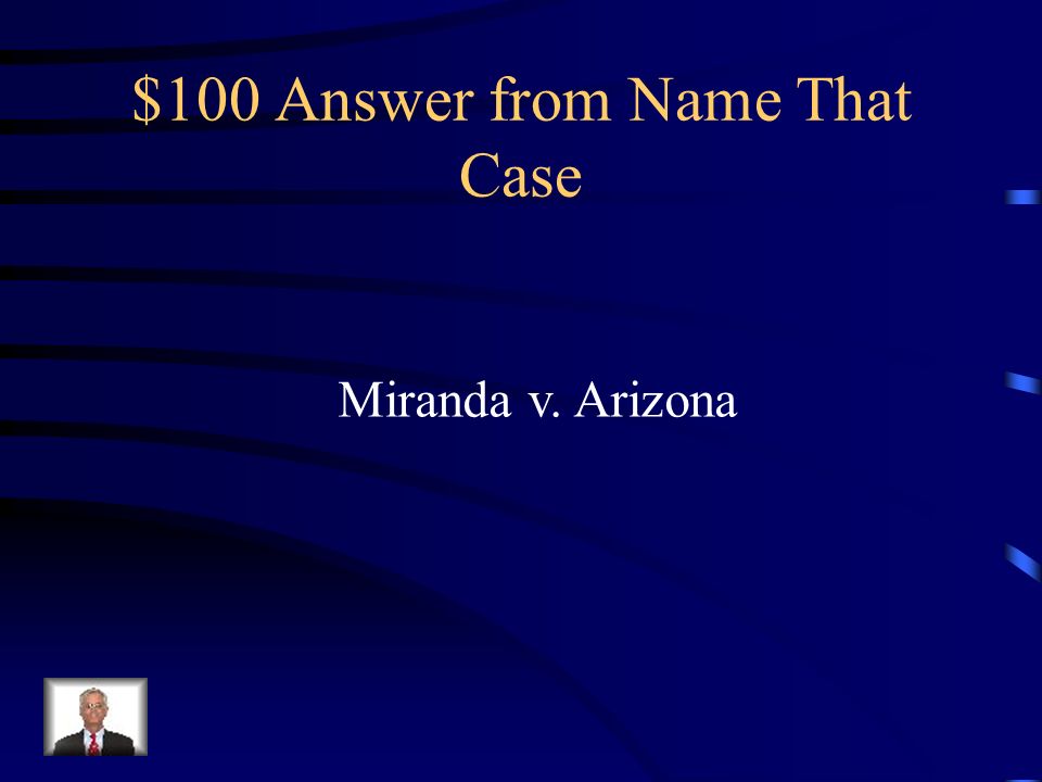 $100 Question from Name That Case The Supreme Court decided in this case that The police have to inform suspects of their Fifth and Sixth Amendment rights.