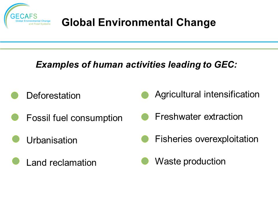 Examples of human activities leading to GEC: Deforestation Fossil fuel consumption Urbanisation Land reclamation Agricultural intensification Freshwater extraction Fisheries overexploitation Waste production Global Environmental Change