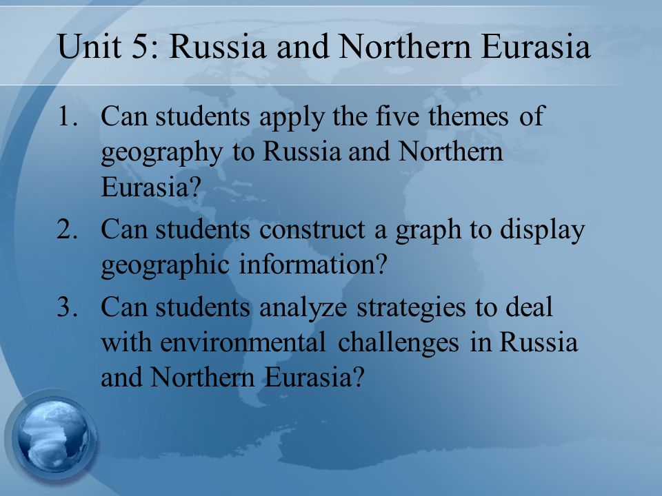 Unit 5: Russia and Northern Eurasia 1.Can students apply the five themes of geography to Russia and Northern Eurasia.