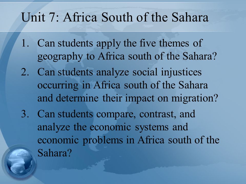 Unit 7: Africa South of the Sahara 1.Can students apply the five themes of geography to Africa south of the Sahara.