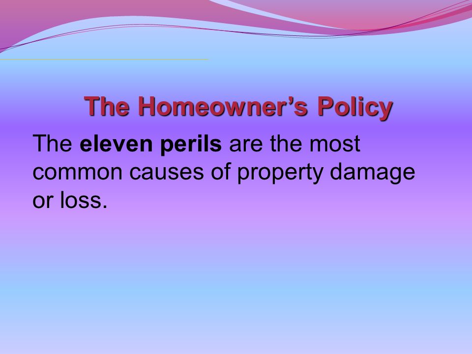 The Homeowner’s Policy The eleven perils are the most common causes of property damage or loss.