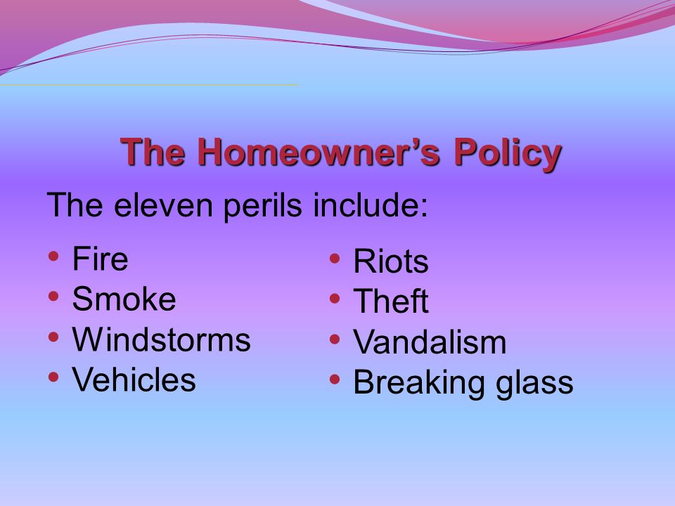 The Homeowner’s Policy The eleven perils include: Fire Smoke Windstorms Vehicles Riots Theft Vandalism Breaking glass