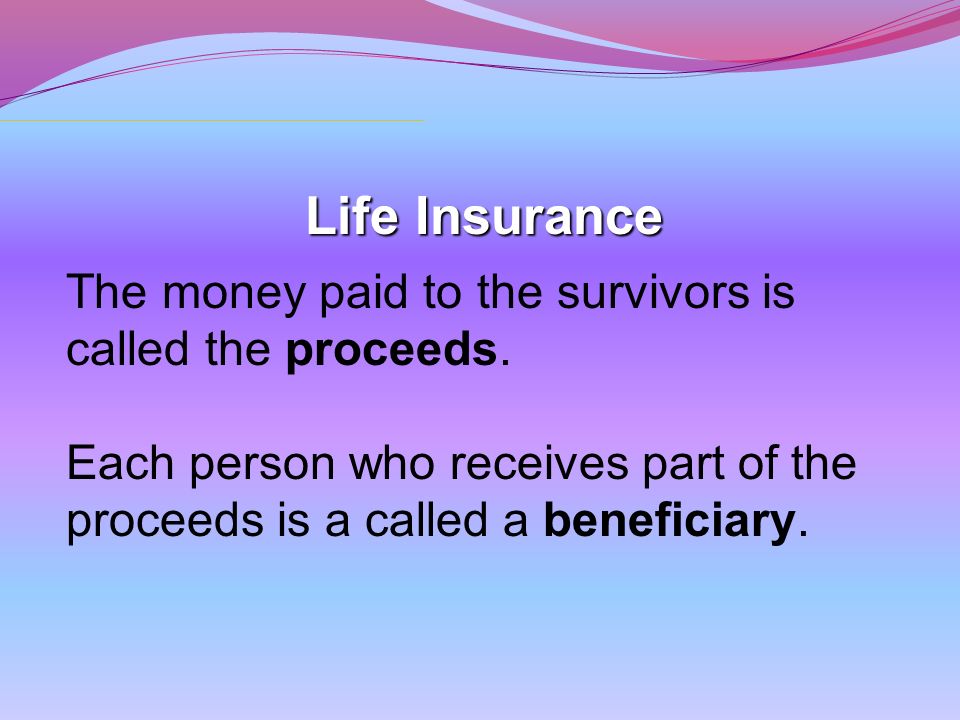 Life Insurance The money paid to the survivors is called the proceeds.