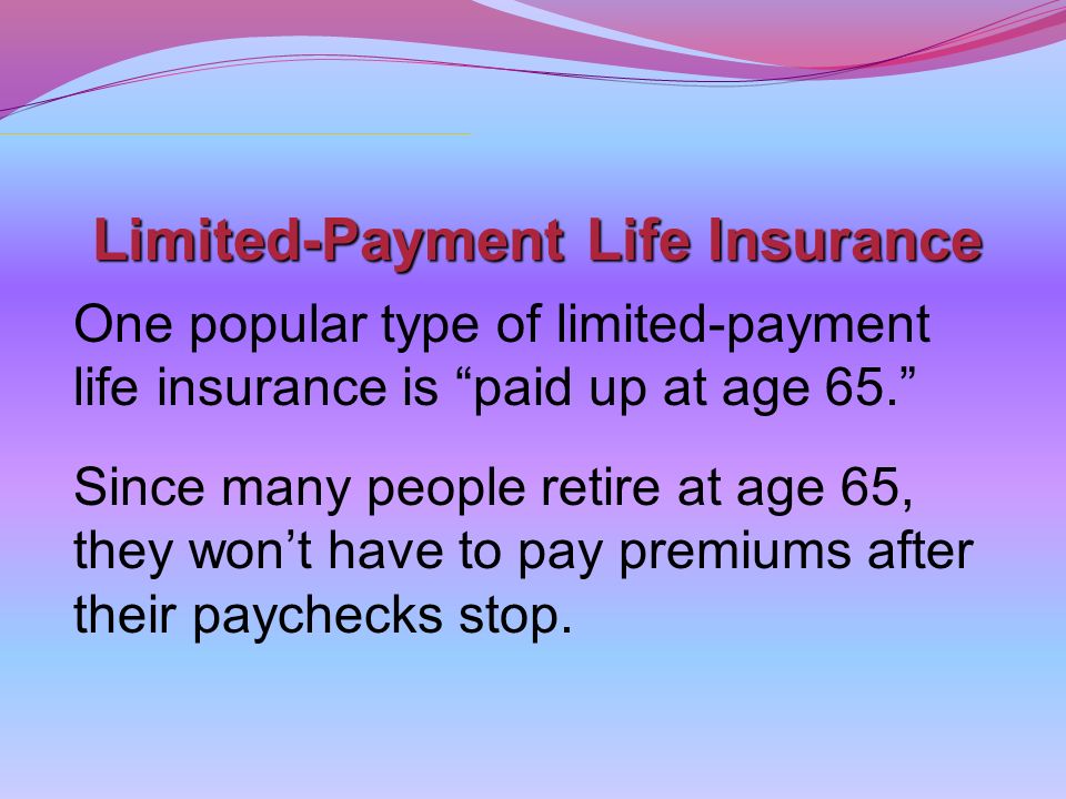 Limited-Payment Life Insurance One popular type of limited-payment life insurance is paid up at age 65. Since many people retire at age 65, they won’t have to pay premiums after their paychecks stop.