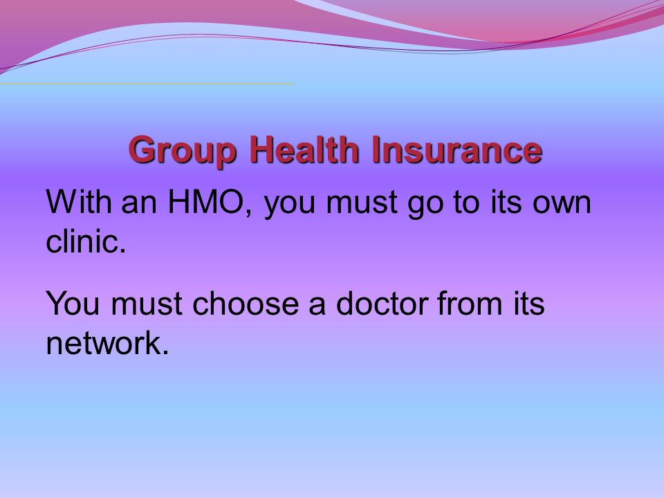 Group Health Insurance With an HMO, you must go to its own clinic.