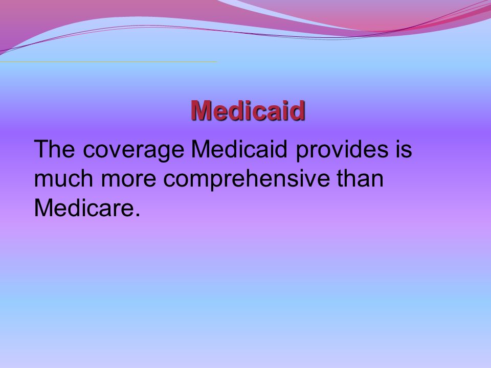 Medicaid The coverage Medicaid provides is much more comprehensive than Medicare.