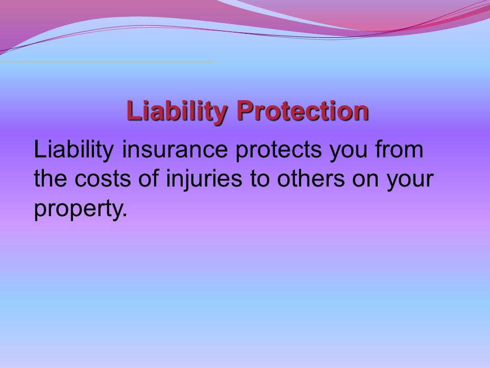 Liability Protection Liability insurance protects you from the costs of injuries to others on your property.